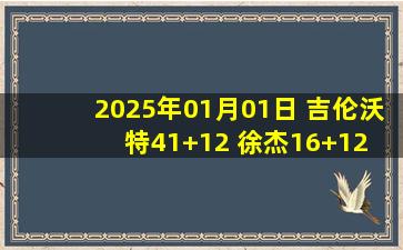 2025年01月01日 吉伦沃特41+12 徐杰16+12 林庭谦28+6 广东送天津4连败